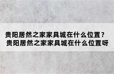 贵阳居然之家家具城在什么位置？ 贵阳居然之家家具城在什么位置呀